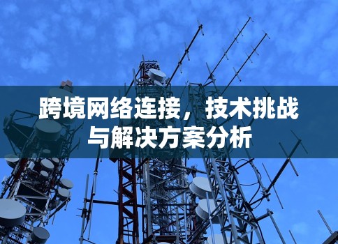 跨境网络连接，技术挑战与解决方案分析