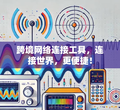 跨境网络连接工具，连接世界，更便捷！