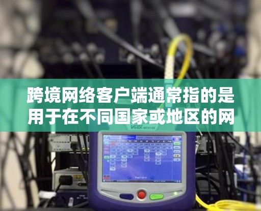 跨境网络客户端通常指的是用于在不同国家或地区的网络客户端。这种客户端通常用于远程访问，例如在跨国网络中使用同一个服务器端或客户端服务。以下是一些可能的解释及其作用