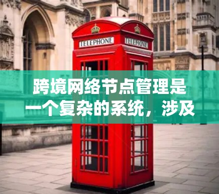 跨境网络节点管理是一个复杂的系统，涉及多个方面，以下是一个结构化的总结