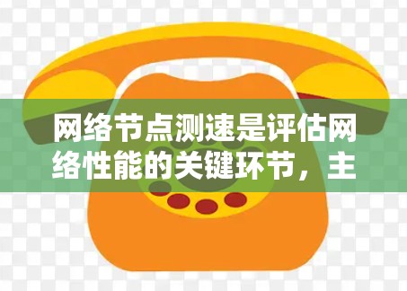 网络节点测速是评估网络性能的关键环节，主要包括以下几个步骤和注意事项