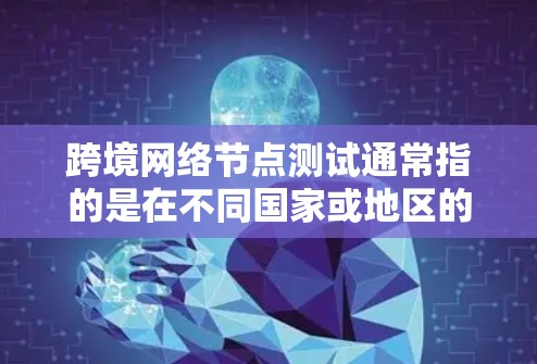 跨境网络节点测试通常指的是在不同国家或地区的网络节点之间进行测试，以评估网络连接的稳定性、流量、质量等。这可能包括以下内容