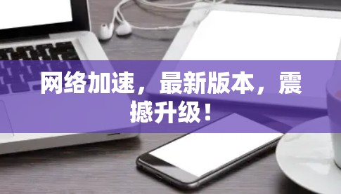 网络加速，最新版本，震撼升级！