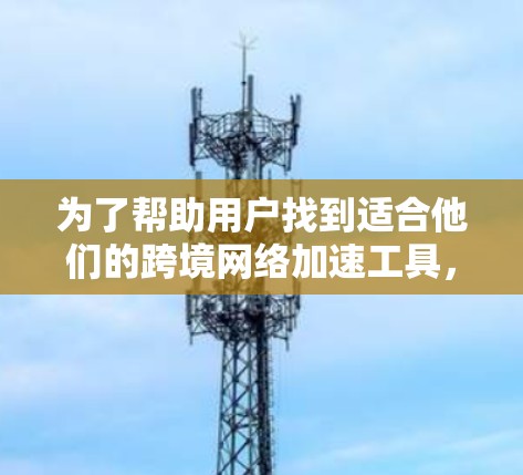 为了帮助用户找到适合他们的跨境网络加速工具，以下是一些推荐，每个工具都涵盖了不同的特点和适用场景，确保用户可以根据自己的需求选择到合适的工具