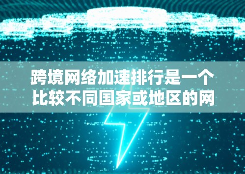 跨境网络加速排行是一个比较不同国家或地区的网络加速软件，看看哪个是最快的、最推荐的。以下是一些知名的网络加速软件及其特点