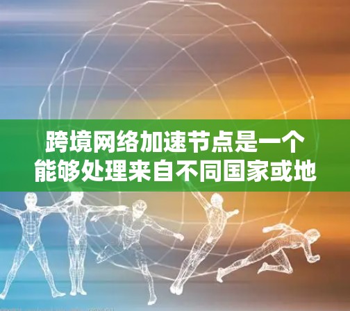 跨境网络加速节点是一个能够处理来自不同国家或地区的网络流量，加速传输的设备，具备处理异步网络流量的能力，支持多种应用场景，具有一定的灵活性和优化能力，但需要考虑网络协议的兼容性和设备的网络设备支持