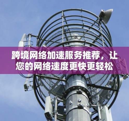 跨境网络加速服务推荐，让您的网络速度更快更轻松