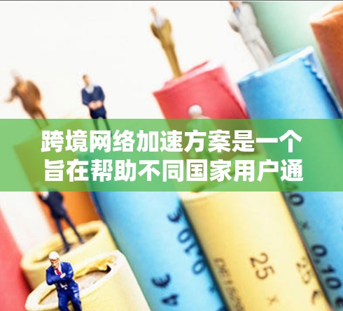 跨境网络加速方案是一个旨在帮助不同国家用户通过网络快速连接到目标国家的网络服务。以下是一些常用的方法和方案，具体取决于不同的需求、设备类型以及网络条件
