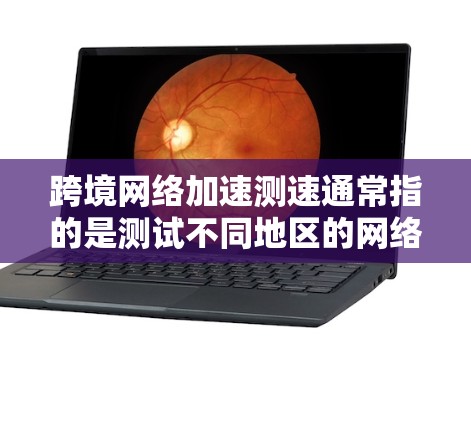 跨境网络加速测速通常指的是测试不同地区的网络连接速度和稳定性。以下是一些关于跨境网络加速测速的常见指标和解释