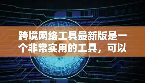 跨境网络工具最新版是一个非常实用的工具，可以帮助您快速访问国外网站或设备，满足您的需求。以下是一些常见的使用场景和功能，以及如何帮助您扩展这些工具的使用场景