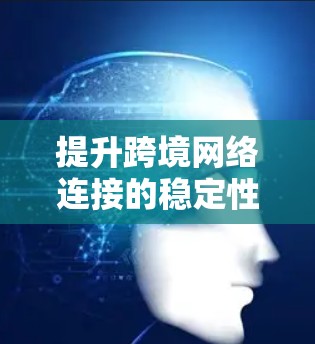 提升跨境网络连接的稳定性与速度，推荐跨境网络工具