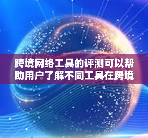 跨境网络工具的评测可以帮助用户了解不同工具在跨境使用的便利性和适用性。以下是对一些常用跨境网络工具的评测和分析，帮助你做出选择