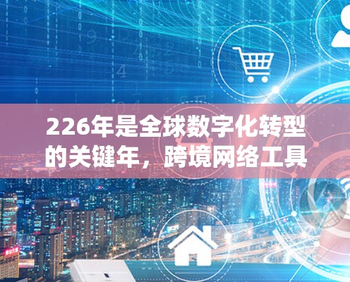 226年是全球数字化转型的关键年，跨境网络工具将变得更加重要，因为更多的企业将开始从传统网络基础设施向更智能、更灵活的网络解决方案过渡。226年，跨境网络工具将更加注重以下几点