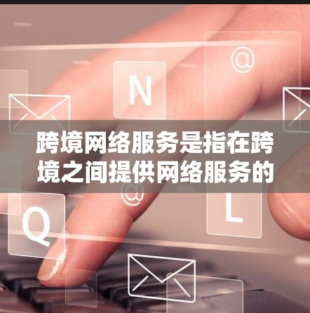 跨境网络服务是指在跨境之间提供网络服务的设备或软件，通常涉及多个国家的网络设备和管理协议。以下是一些关键点