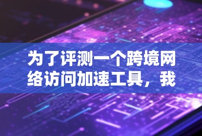 为了评测一个跨境网络访问加速工具，我将按照以下步骤进行