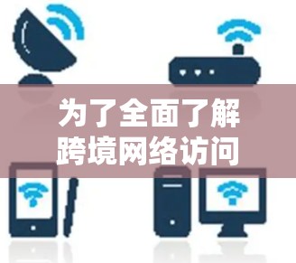 为了全面了解跨境网络访问加速服务的评测，我们可以按照以下步骤进行综合分析