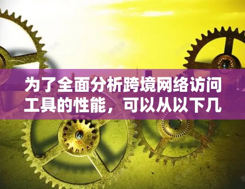 为了全面分析跨境网络访问工具的性能，可以从以下几个方面进行深入研究