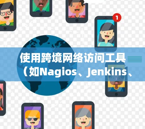 使用跨境网络访问工具（如Nagios、Jenkins、Orca、Sage、Kibana等）来访问远程服务器，可以有效地提升效率，扩展业务范围。以下是详细的步骤和注意事项