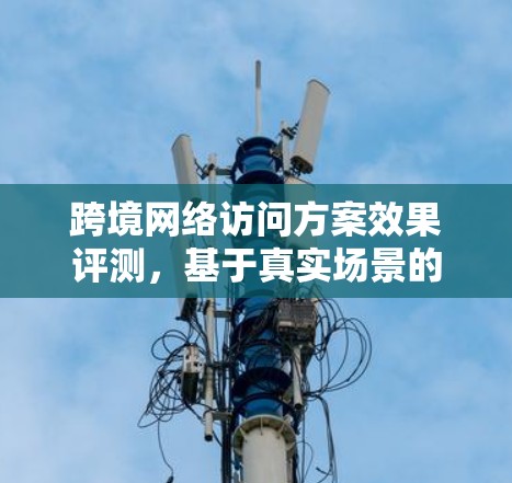 跨境网络访问方案效果评测，基于真实场景的对比分析