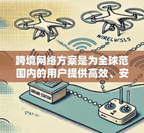 跨境网络方案是为全球范围内的用户提供高效、安全、可靠的数据传输和网络连接的解决方案。以下是一些关键点和步骤，帮助你设计和实施跨境网络方案