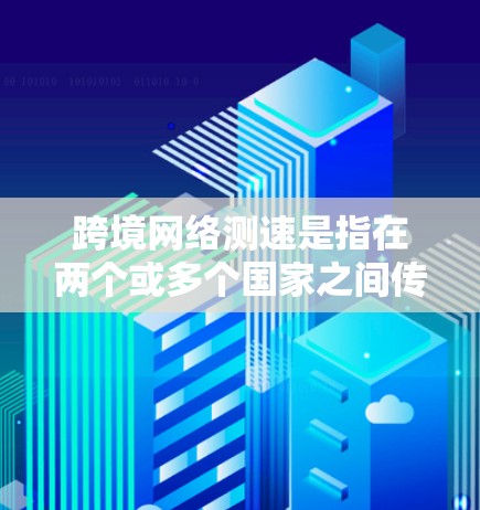 跨境网络测速是指在两个或多个国家之间传输网络流量的测试速度。由于国际边界通常不开放互联网，网络流量可能会被截断或延迟，因此需要使用测速工具来评估流量在跨境地区的传输效率