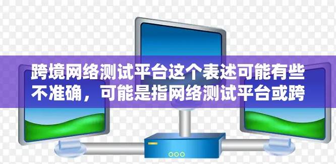 跨境网络测试平台这个表述可能有些不准确，可能是指网络测试平台或跨境网络测试平台。以下是一些可能的解释和建议