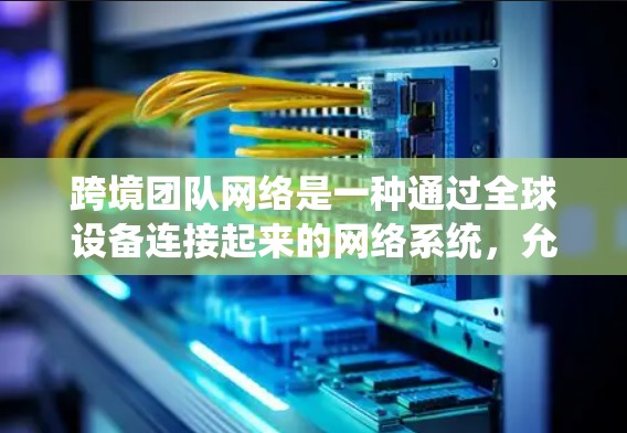 跨境团队网络是一种通过全球设备连接起来的网络系统，允许团队成员从不同的地理位置合作和沟通。以下是对这一概念的详细分析和总结