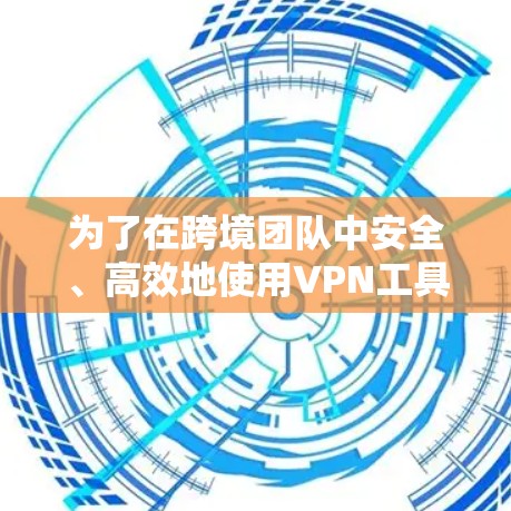 为了在跨境团队中安全、高效地使用VPN工具，以下是一些综合考虑的因素和推荐的解决方案