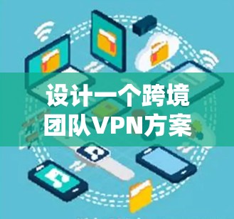 设计一个跨境团队VPN方案需要考虑多个因素，包括团队成员的权限、端点的配置、数据的安全性以及团队的整体管理。以下是一个详细的方案框架，供你参考