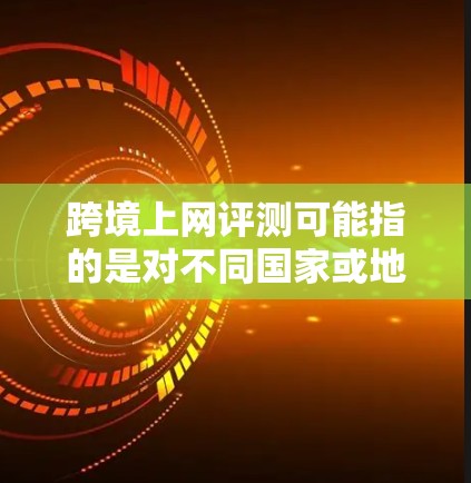 跨境上网评测可能指的是对不同国家或地区的网络环境、服务体验、应用和工具的评价和推荐。以下是一些可能的解释和分类，供你参考