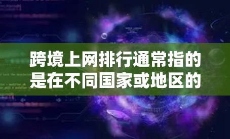 跨境上网排行通常指的是在不同国家或地区的互联网平台之间的网络活动或信息交流的排名。以下是一些可能的解释和相关信息