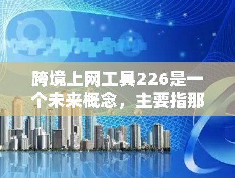 跨境上网工具226是一个未来概念，主要指那些能够实现跨地网连接的设备或解决方案。以下是一些可能在226年出现的跨境上网工具及其特点