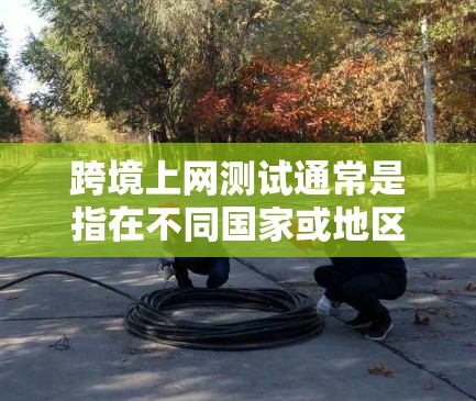跨境上网测试通常是指在不同国家或地区的网络环境中进行的网络测试或访问。以下是一些关于跨境上网测试的要点