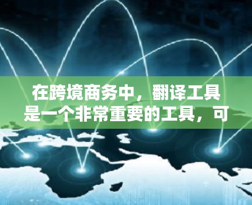在跨境商务中，翻译工具是一个非常重要的工具，可以帮助您准确地将中文内容翻译成不同语言。以下是针对翻译工具的详细分析和建议