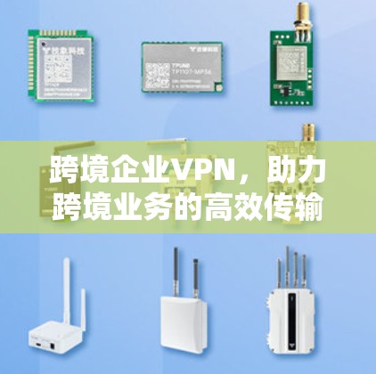 跨境企业VPN，助力跨境业务的高效传输与安全保障