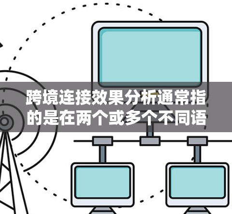 跨境连接效果分析通常指的是在两个或多个不同语言环境下的网络连接效果的评估和比较。以下是一些可能涉及的内容和分析方向
