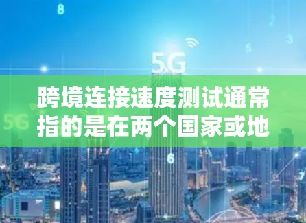 跨境连接速度测试通常指的是在两个国家或地区之间进行的数据传输测试，以评估网络连接的速度和稳定性。以下是一个基本的测试流程和步骤