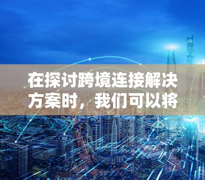 在探讨跨境连接解决方案时，我们可以将其视为为不同国家和地区的用户设计的各种沟通工具。这些解决方案旨在满足各种需求，如快速信息传递、实时视频会议、高效通讯和安全通信。以下是一些关键解决方案及其适用场景