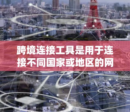 跨境连接工具是用于连接不同国家或地区的网络服务的工具，帮助用户跨越国家边界访问国际服务器或应用。以下是一个系统性的介绍，涵盖功能、使用方法、优缺点及其适用场景