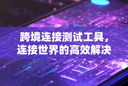 跨境连接测试工具，连接世界的高效解决方案
