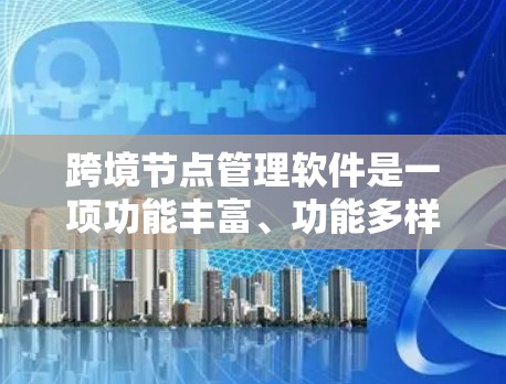 跨境节点管理软件是一项功能丰富、功能多样、易于使用的工具，旨在帮助管理员高效管理多个节点，特别是在跨国或多地区的场景下。以下是对该软件的详细总结和分析