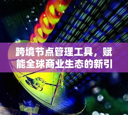 跨境节点管理工具，赋能全球商业生态的新引擎