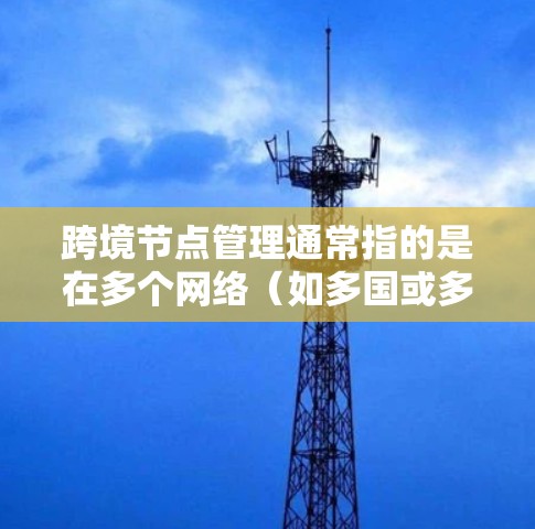 跨境节点管理通常指的是在多个网络（如多国或多地区的）之间进行节点（如服务器、路由器、交换机等）的管理。这可能涉及以下步骤