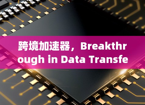 跨境加速器，Breakthrough in Data Transfer Efficiency