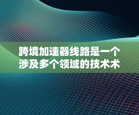跨境加速器线路是一个涉及多个领域的技术术语，具体含义可能因上下文而异。以下是对该术语的逐步解释和分析