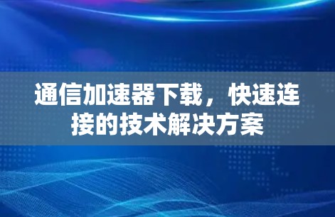 通信加速器下载，快速连接的技术解决方案