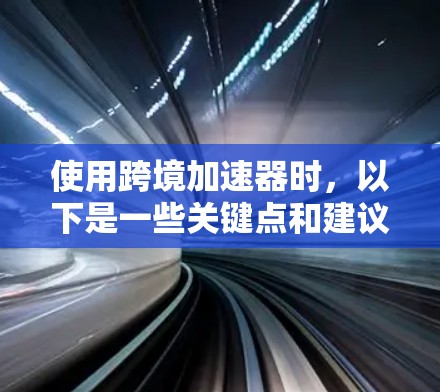 使用跨境加速器时，以下是一些关键点和建议