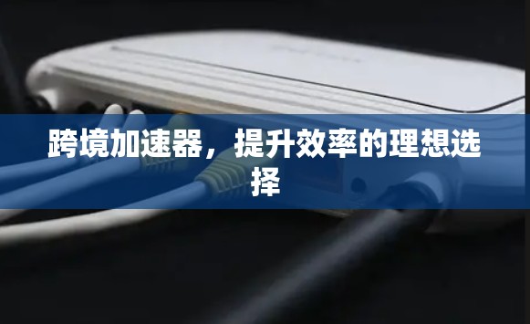 跨境加速器，提升效率的理想选择