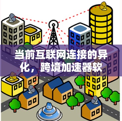 当前互联网连接的异化，跨境加速器软件下载的真相