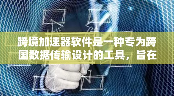 跨境加速器软件是一种专为跨国数据传输设计的工具，旨在提高数据传输速度和安全性。以下是关于这个软件的详细信息
